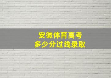 安徽体育高考多少分过线录取