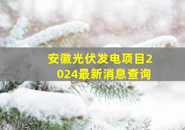 安徽光伏发电项目2024最新消息查询