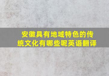 安徽具有地域特色的传统文化有哪些呢英语翻译