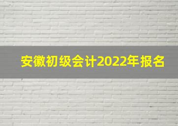 安徽初级会计2022年报名