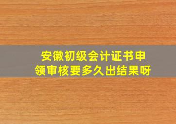 安徽初级会计证书申领审核要多久出结果呀