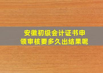 安徽初级会计证书申领审核要多久出结果呢