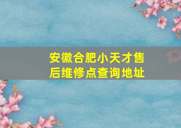 安徽合肥小天才售后维修点查询地址