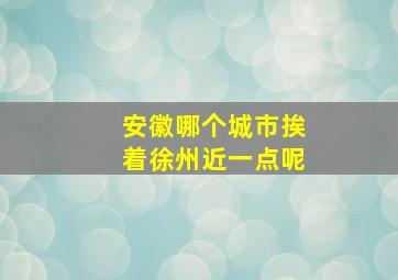 安徽哪个城市挨着徐州近一点呢