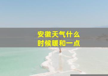 安徽天气什么时候暖和一点