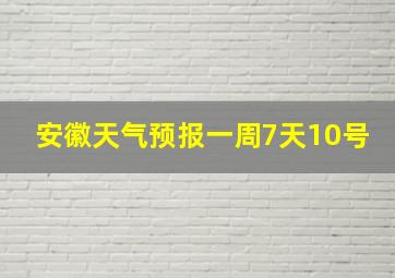 安徽天气预报一周7天10号