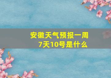 安徽天气预报一周7天10号是什么