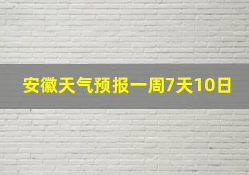 安徽天气预报一周7天10日