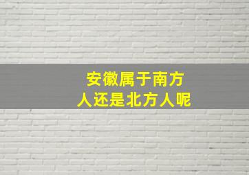 安徽属于南方人还是北方人呢