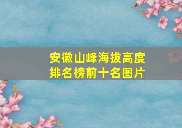 安徽山峰海拔高度排名榜前十名图片