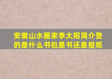 安徽山水画家李太阳简介登的是什么书包是书还是报纸