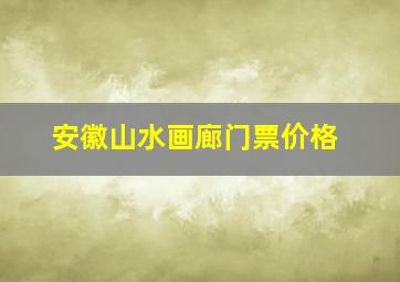 安徽山水画廊门票价格