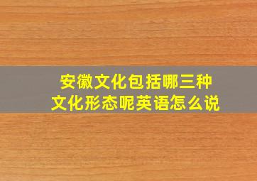 安徽文化包括哪三种文化形态呢英语怎么说