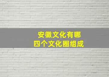 安徽文化有哪四个文化圈组成