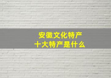 安徽文化特产十大特产是什么