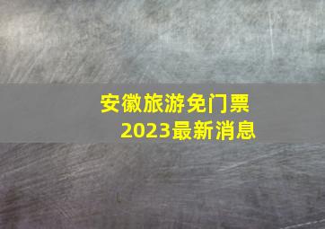 安徽旅游免门票2023最新消息