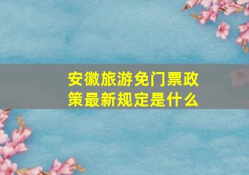 安徽旅游免门票政策最新规定是什么