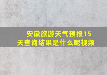 安徽旅游天气预报15天查询结果是什么呢视频