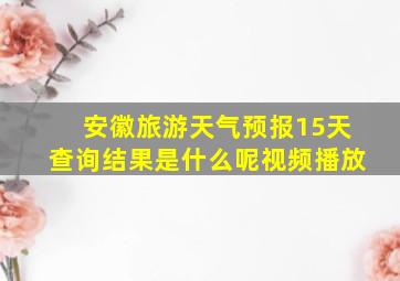 安徽旅游天气预报15天查询结果是什么呢视频播放