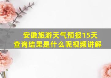 安徽旅游天气预报15天查询结果是什么呢视频讲解