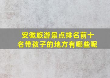 安徽旅游景点排名前十名带孩子的地方有哪些呢