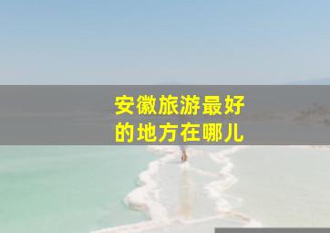 安徽旅游最好的地方在哪儿