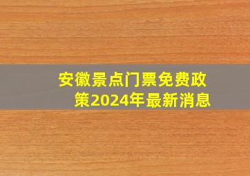 安徽景点门票免费政策2024年最新消息