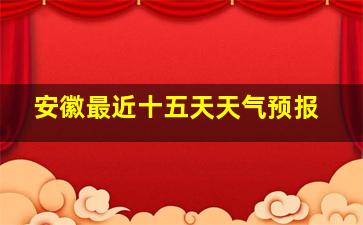 安徽最近十五天天气预报