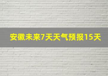 安徽未来7天天气预报15天