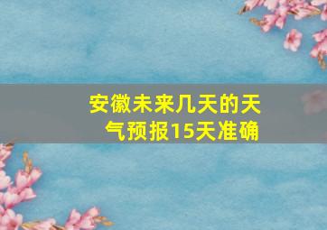 安徽未来几天的天气预报15天准确