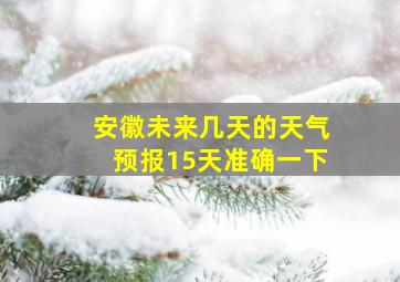 安徽未来几天的天气预报15天准确一下