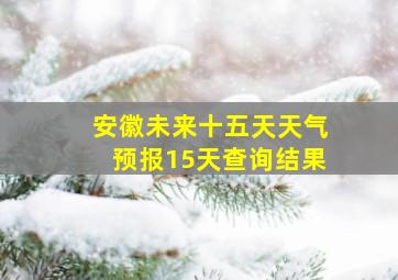 安徽未来十五天天气预报15天查询结果