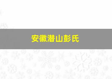 安徽潜山彭氏