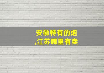 安徽特有的烟,江苏哪里有卖