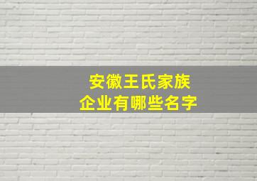 安徽王氏家族企业有哪些名字