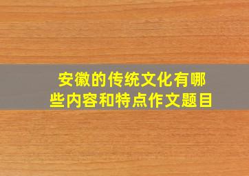 安徽的传统文化有哪些内容和特点作文题目