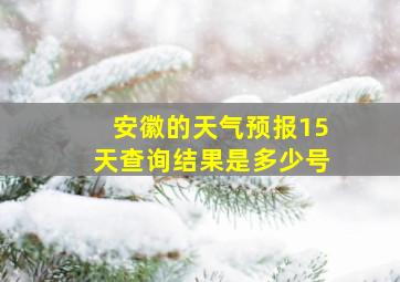 安徽的天气预报15天查询结果是多少号