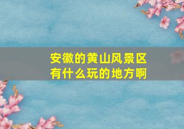 安徽的黄山风景区有什么玩的地方啊