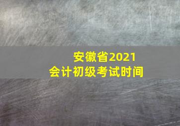 安徽省2021会计初级考试时间