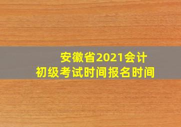 安徽省2021会计初级考试时间报名时间