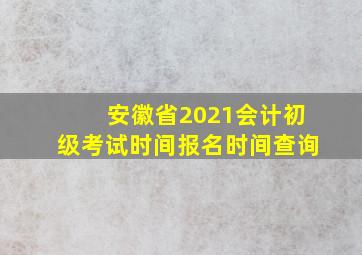 安徽省2021会计初级考试时间报名时间查询