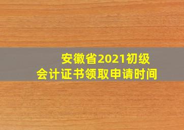 安徽省2021初级会计证书领取申请时间