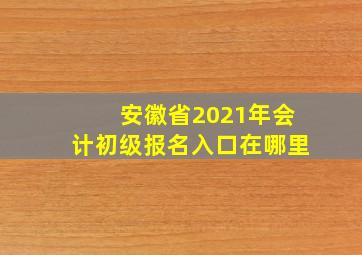 安徽省2021年会计初级报名入口在哪里