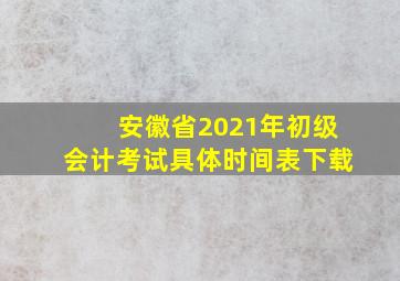 安徽省2021年初级会计考试具体时间表下载