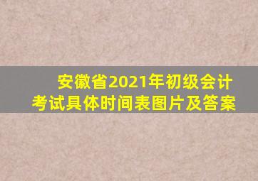 安徽省2021年初级会计考试具体时间表图片及答案