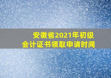 安徽省2021年初级会计证书领取申请时间