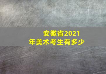 安徽省2021年美术考生有多少