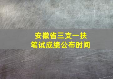 安徽省三支一扶笔试成绩公布时间