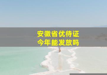 安徽省优待证今年能发放吗