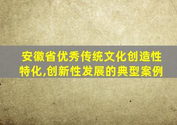 安徽省优秀传统文化创造性特化,创新性发展的典型案例